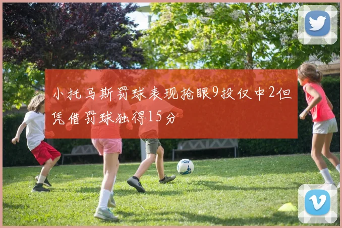 小托马斯罚球表现抢眼9投仅中2但凭借罚球独得15分