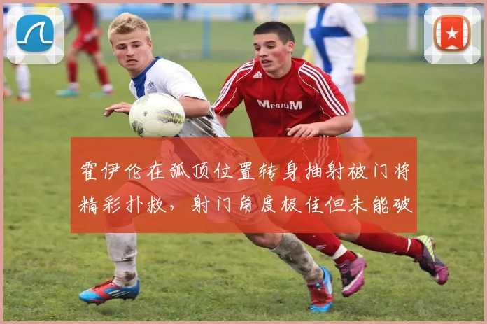 霍伊伦在弧顶位置转身抽射被门将精彩扑救，射门角度极佳但未能破门