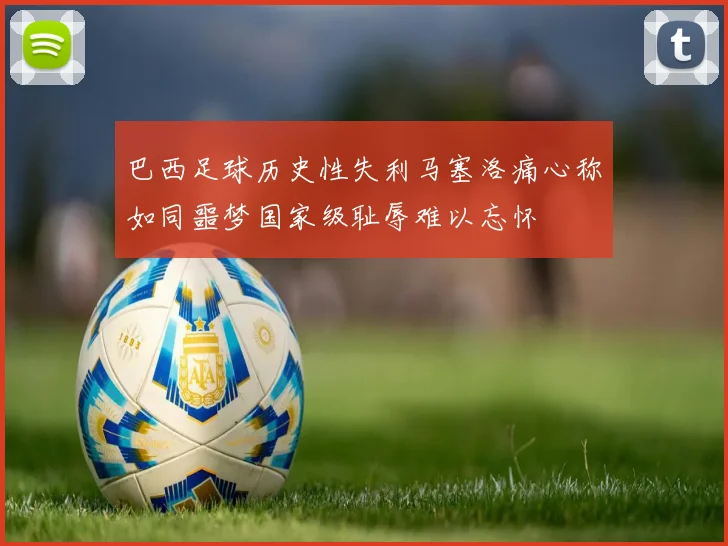 巴西足球历史性失利马塞洛痛心称如同噩梦国家级耻辱难以忘怀
