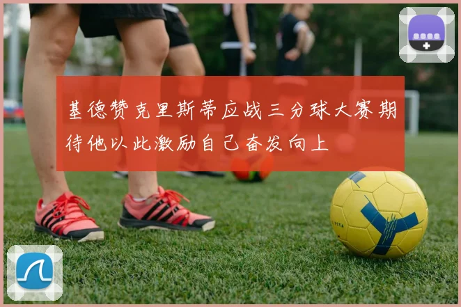 基德赞克里斯蒂应战三分球大赛期待他以此激励自己奋发向上