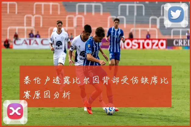 泰伦卢透露比尔因背部受伤缺席比赛原因分析