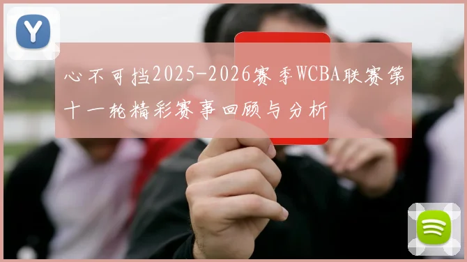 心不可挡2025-2026赛季WCBA联赛第十一轮精彩赛事回顾与分析