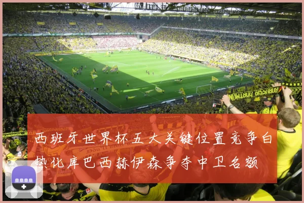 西班牙世界杯五大关键位置竞争白热化库巴西赫伊森争夺中卫名额