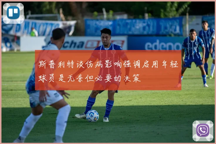 斯普利特谈伤病影响强调启用年轻球员是无奈但必要的决策
