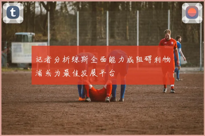 记者分析琼斯全面能力成阻碍利物浦或为最佳发展平台