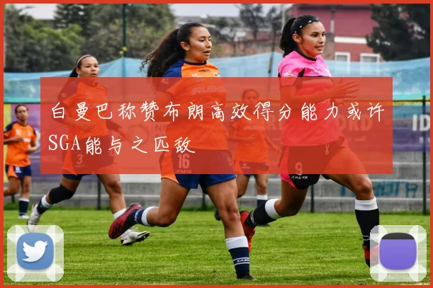 白曼巴称赞布朗高效得分能力或许SGA能与之匹敌