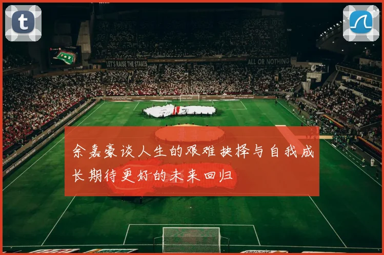 余嘉豪谈人生的艰难抉择与自我成长期待更好的未来回归