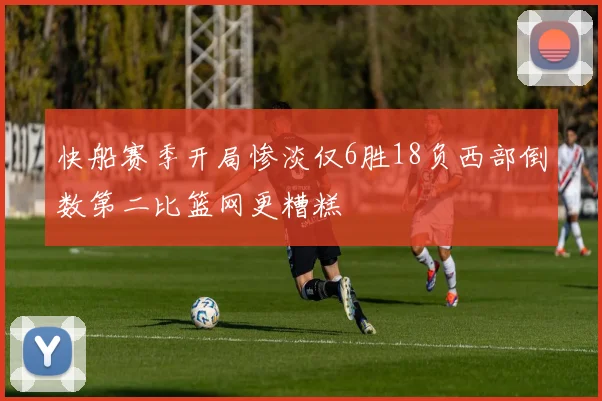 快船赛季开局惨淡仅6胜18负西部倒数第二比篮网更糟糕