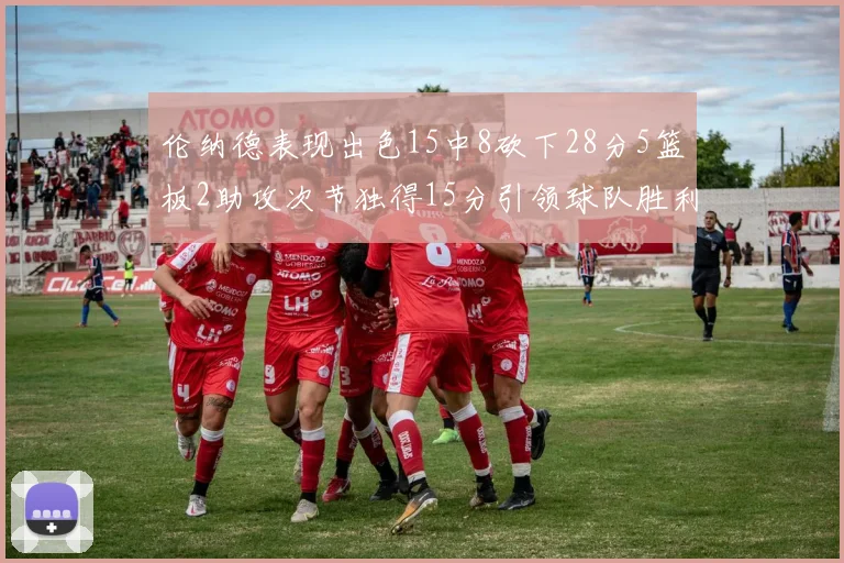 伦纳德表现出色15中8砍下28分5篮板2助攻次节独得15分引领球队胜利