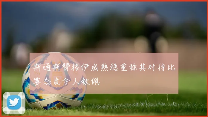 斯通斯赞格伊成熟稳重称其对待比赛态度令人钦佩