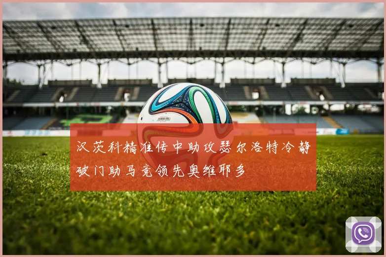 汉茨科精准传中助攻瑟尔洛特冷静破门助马竞领先奥维耶多