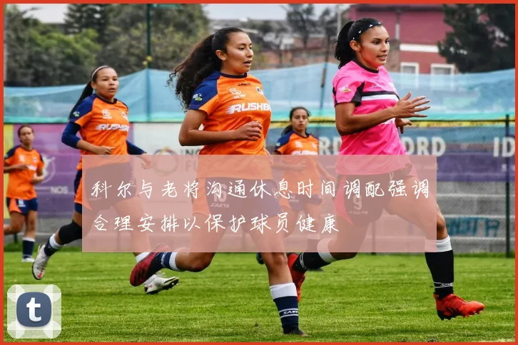 科尔与老将沟通休息时间调配强调合理安排以保护球员健康