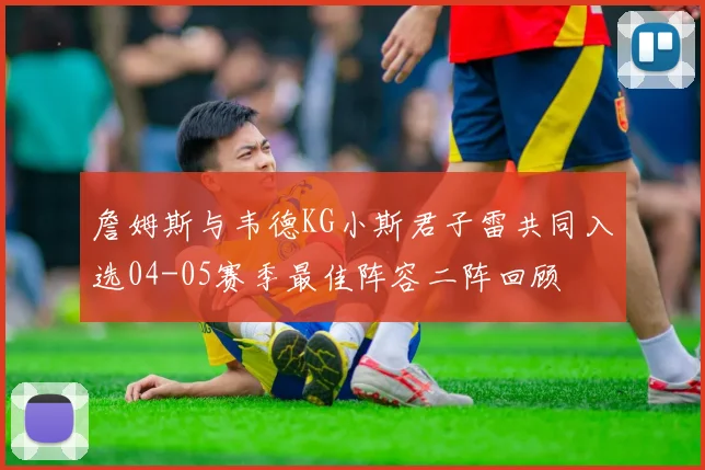 詹姆斯与韦德KG小斯君子雷共同入选04-05赛季最佳阵容二阵回顾