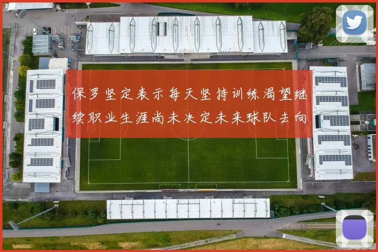 保罗坚定表示每天坚持训练渴望继续职业生涯尚未决定未来球队去向