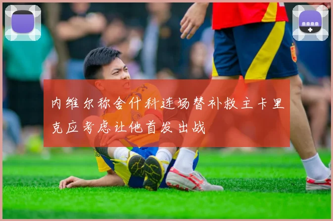 内维尔称舍什科连场替补救主卡里克应考虑让他首发出战