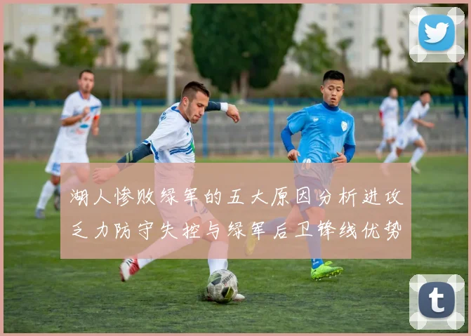 湖人惨败绿军的五大原因分析进攻乏力防守失控与绿军后卫锋线优势