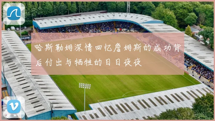 哈斯勒姆深情回忆詹姆斯的成功背后付出与牺牲的日日夜夜