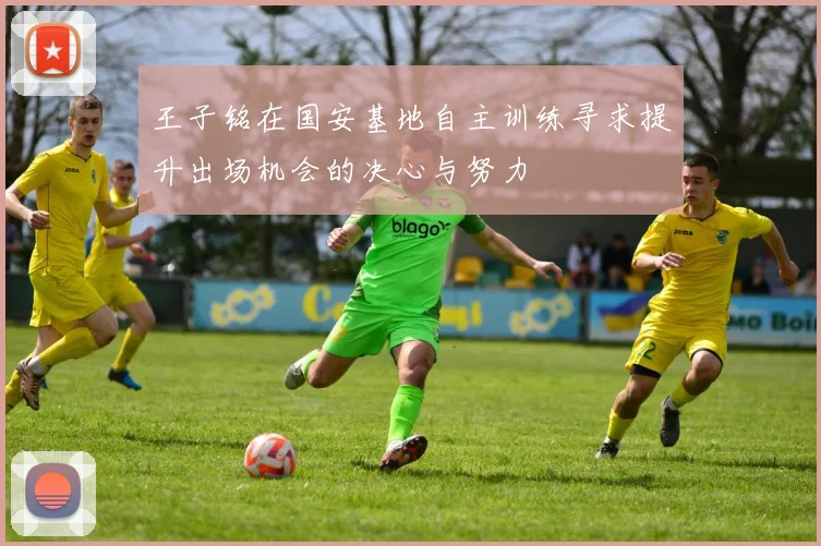 王子铭在国安基地自主训练寻求提升出场机会的决心与努力