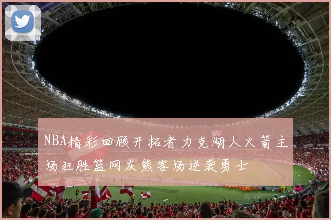 NBA精彩回顾开拓者力克湖人火箭主场狂胜篮网灰熊客场逆袭勇士