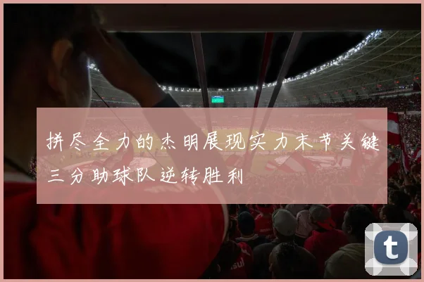 拼尽全力的杰明展现实力末节关键三分助球队逆转胜利