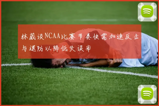 林葳谈NCAA比赛节奏快需加速反击与退防以降低失误率