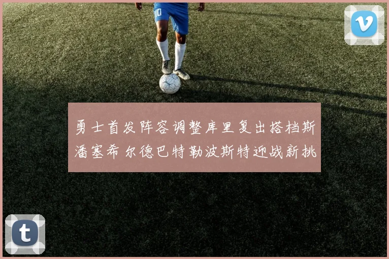 勇士首发阵容调整库里复出搭档斯潘塞希尔德巴特勒波斯特迎战新挑战