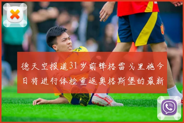 德天空报道31岁前锋格雷戈里施今日将进行体检重返奥格斯堡的最新消息