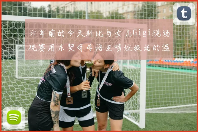 六年前的今天科比与女儿Gigi现场观赛用东契奇母语互喷垃圾话的温馨时刻