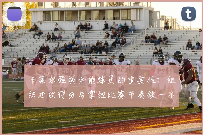 卡莱尔强调全能球员的重要性：组织进攻得分与掌控比赛节奏缺一不可