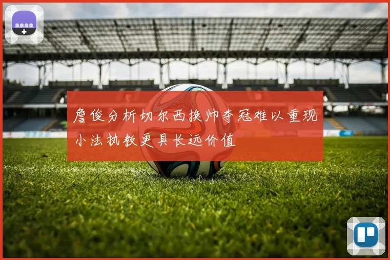 詹俊分析切尔西换帅夺冠难以重现小法执教更具长远价值