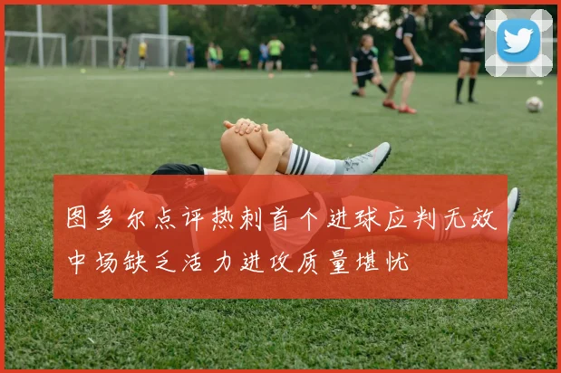 图多尔点评热刺首个进球应判无效中场缺乏活力进攻质量堪忧