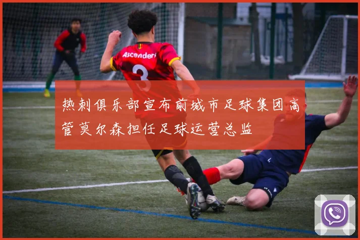 热刺俱乐部宣布前城市足球集团高管莫尔森担任足球运营总监