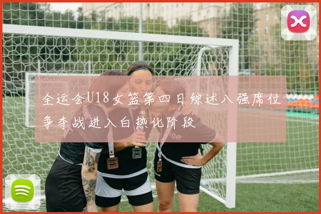 全运会U18女篮第四日综述八强席位争夺战进入白热化阶段