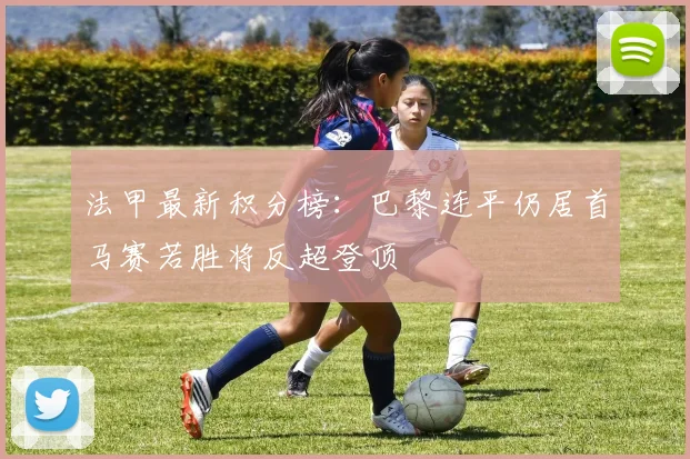 法甲最新积分榜：巴黎连平仍居首马赛若胜将反超登顶