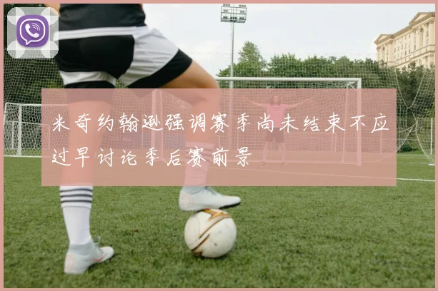 米奇约翰逊强调赛季尚未结束不应过早讨论季后赛前景