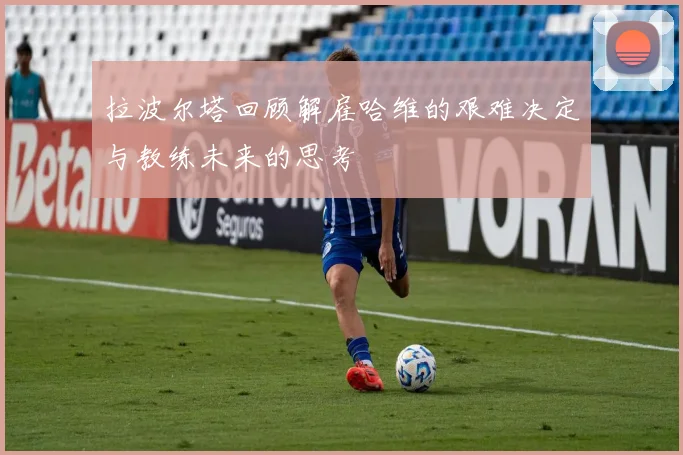 拉波尔塔回顾解雇哈维的艰难决定与教练未来的思考