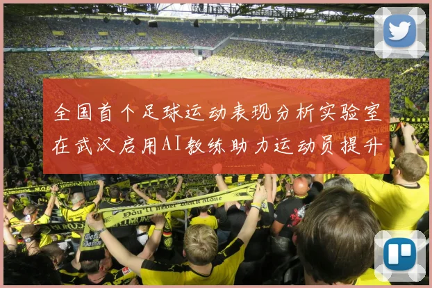全国首个足球运动表现分析实验室在武汉启用AI教练助力运动员提升表现