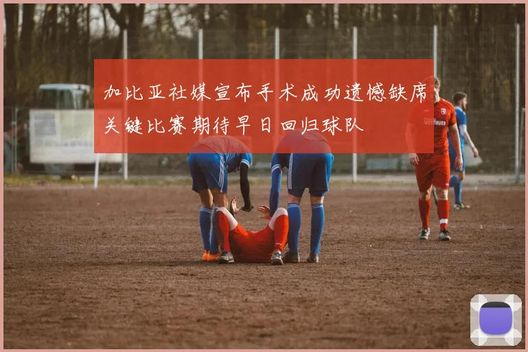 加比亚社媒宣布手术成功遗憾缺席关键比赛期待早日回归球队