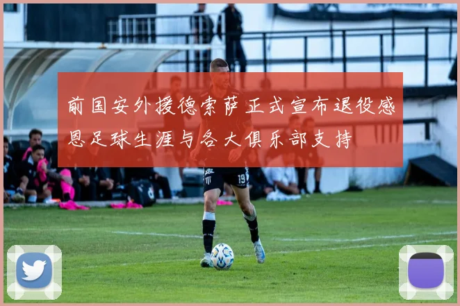 前国安外援德索萨正式宣布退役感恩足球生涯与各大俱乐部支持