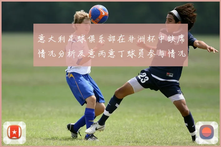 意大利足球俱乐部在非洲杯中缺席情况分析及意丙意丁球员参与情况探讨