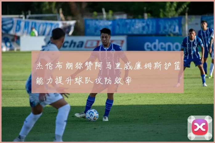 杰伦布朗称赞阿马里威廉姆斯护筐能力提升球队攻防效率