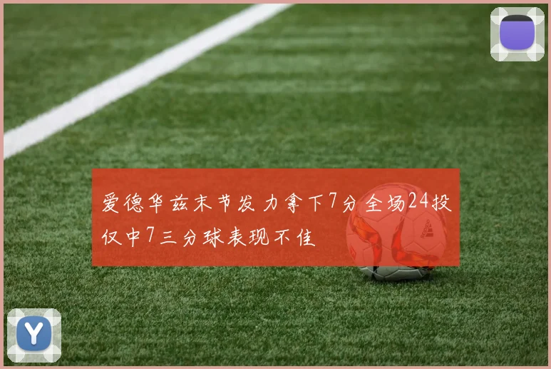 爱德华兹末节发力拿下7分全场24投仅中7三分球表现不佳