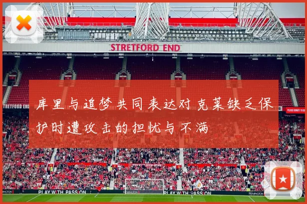 库里与追梦共同表达对克莱缺乏保护时遭攻击的担忧与不满