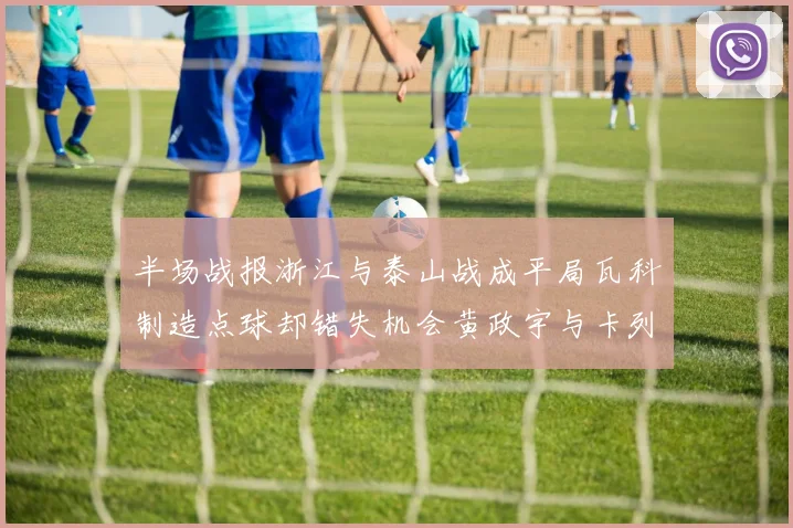 半场战报浙江与泰山战成平局瓦科制造点球却错失机会黄政宇与卡列洛各入一球