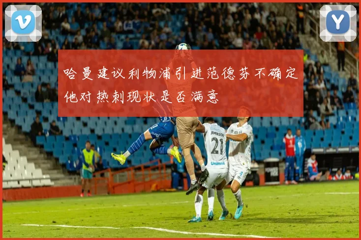 哈曼建议利物浦引进范德芬不确定他对热刺现状是否满意