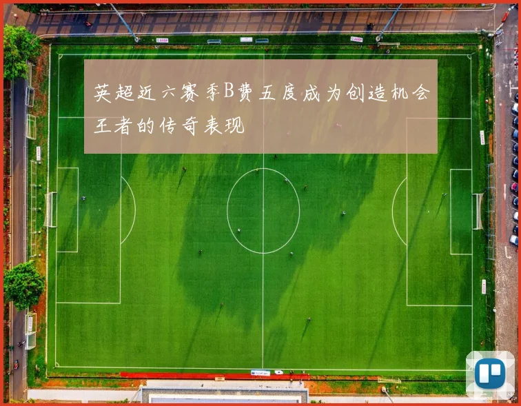 英超近六赛季B费五度成为创造机会王者的传奇表现