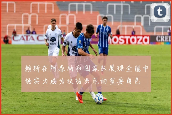 赖斯在阿森纳和国家队展现全能中场实力成为攻防典范的重要角色