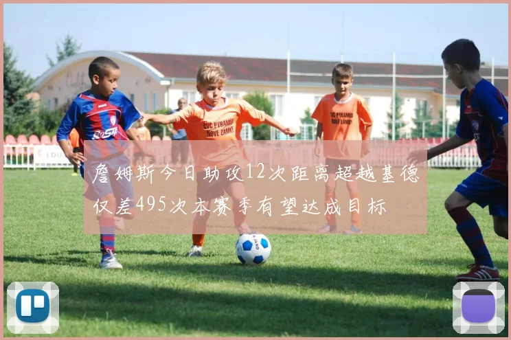 詹姆斯今日助攻12次距离超越基德仅差495次本赛季有望达成目标