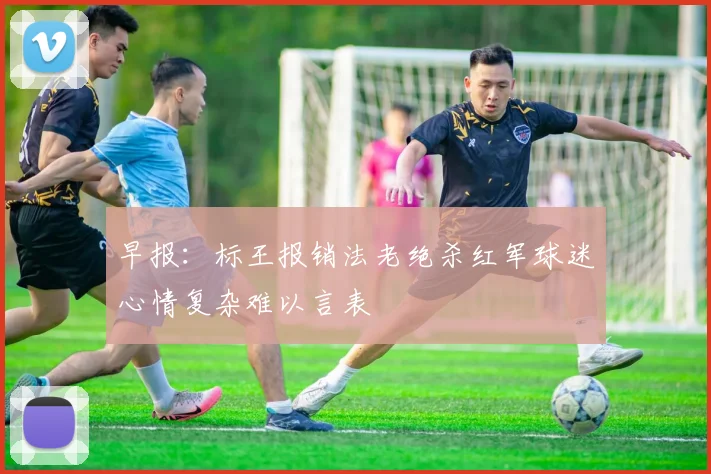 早报：标王报销法老绝杀红军球迷心情复杂难以言表