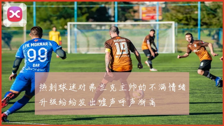 热刺球迷对弗兰克主帅的不满情绪升级纷纷发出嘘声呼声渐高